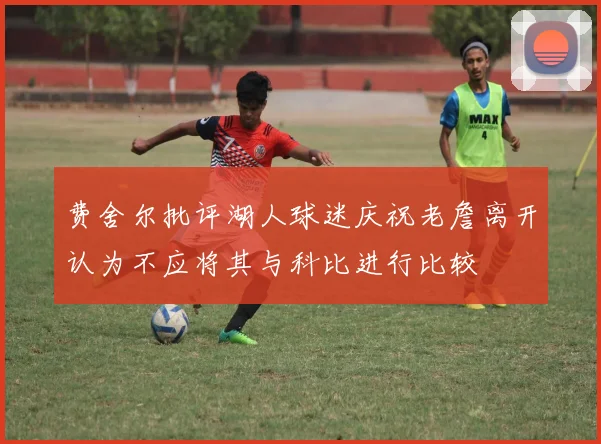 费舍尔批评湖人球迷庆祝老詹离开认为不应将其与科比进行比较