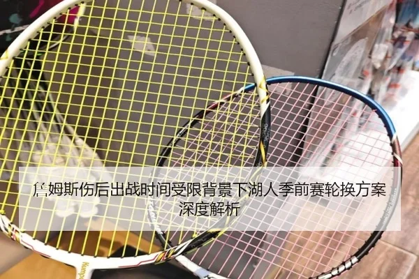 詹姆斯伤后出战时间受限背景下湖人季前赛轮换方案深度解析