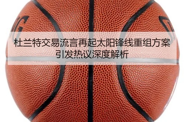 杜兰特交易流言再起太阳锋线重组方案引发热议深度解析