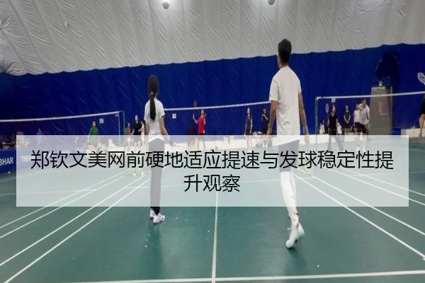 郑钦文美网前硬地适应提速与发球稳定性提升观察