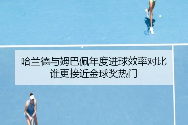 哈兰德与姆巴佩年度进球效率对比 谁更接近金球奖热门