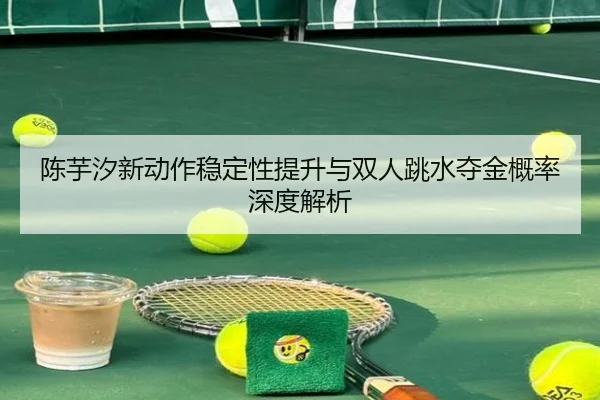 陈芋汐新动作稳定性提升与双人跳水夺金概率深度解析